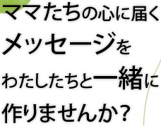 ママたちの心に届くメッセージをわたしたちと一緒に作りませんか？