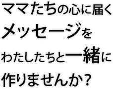 ママたちの心に届くメッセージをわたしたちと一緒に作りませんか？