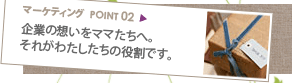 マーケティングポイント02：企業の想いをママたちへ。それがわたしたちの役割です。